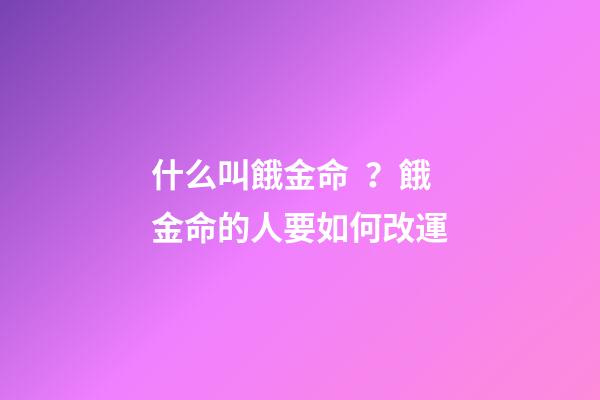 什么叫餓金命？餓金命的人要如何改運?